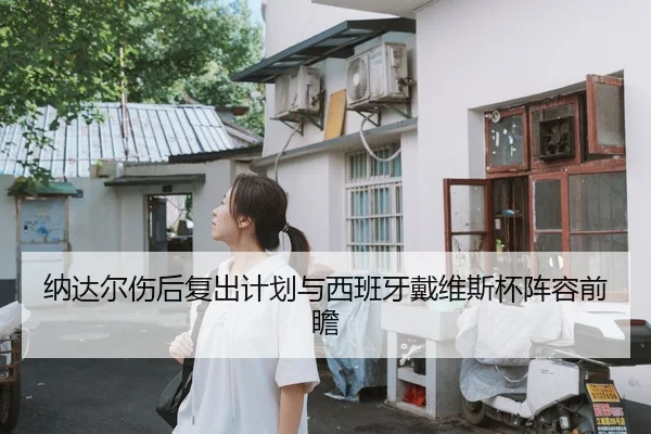 纳达尔伤后复出计划与西班牙戴维斯杯阵容前瞻